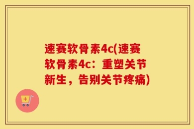 速赛软骨素4c(速赛软骨素4c：重塑关节新生，告别关节疼痛)