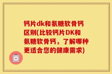 钙片dk和氨糖软骨钙区别(比较钙片DK和氨糖软骨钙，了解哪种更适合您的健康需求)