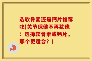 选软骨素还是钙片推荐吃(关节保健不再犹豫：选择软骨素或钙片，那个更适合？)