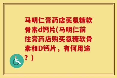 马明仁膏药店买氨糖软骨素d钙片(马明仁前往膏药店购买氨糖软骨素和D钙片，有何用途？)