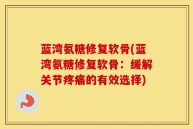 蓝湾氨糖修复软骨(蓝湾氨糖修复软骨：缓解关节疼痛的有效选择)