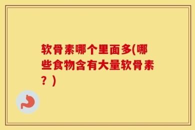 软骨素哪个里面多(哪些食物含有大量软骨素？)