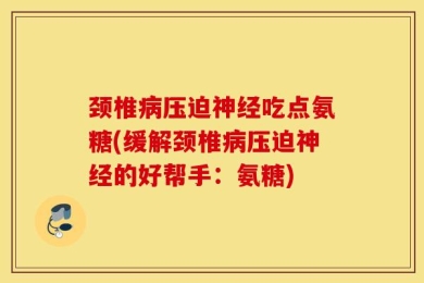 颈椎病压迫神经吃点氨糖(缓解颈椎病压迫神经的好帮手：氨糖)