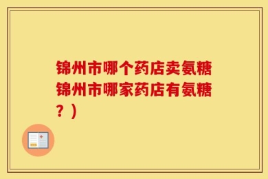 锦州市哪个药店卖氨糖锦州市哪家药店有氨糖？)