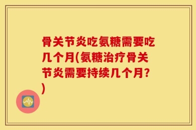 骨关节炎吃氨糖需要吃几个月(氨糖治疗骨关节炎需要持续几个月？)