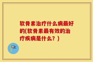 软骨素治疗什么病最好的(软骨素最有效的治疗疾病是什么？)