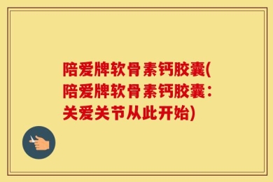 陪爱牌软骨素钙胶囊(陪爱牌软骨素钙胶囊：关爱关节从此开始)