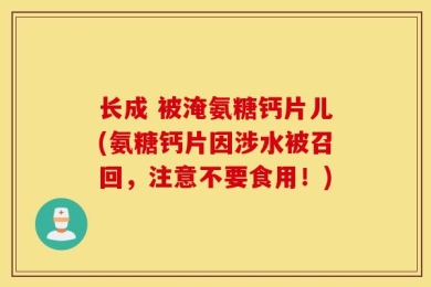 长成 被淹氨糖钙片儿(氨糖钙片因涉水被召回，注意不要食用！)