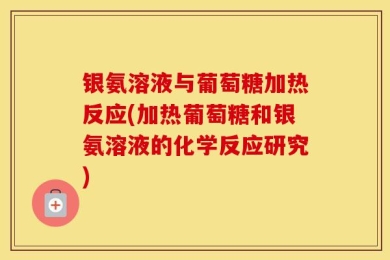 银氨溶液与葡萄糖加热反应(加热葡萄糖和银氨溶液的化学反应研究)