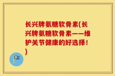 长兴牌氨糖软骨素(长兴牌氨糖软骨素——维护关节健康的好选择！)