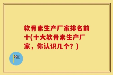 软骨素生产厂家排名前十(十大软骨素生产厂家，你认识几个？)