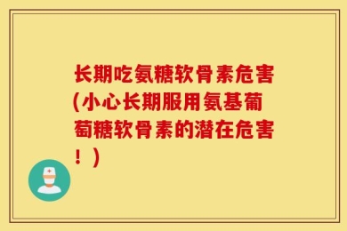 长期吃氨糖软骨素危害(小心长期服用氨基葡萄糖软骨素的潜在危害！)