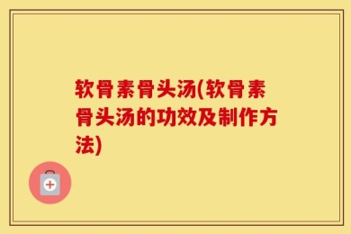 软骨素骨头汤(软骨素骨头汤的功效及制作方法)