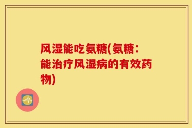 风湿能吃氨糖(氨糖：能治疗风湿病的有效药物)