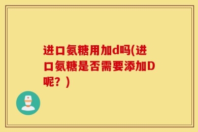 进口氨糖用加d吗(进口氨糖是否需要添加D呢？)