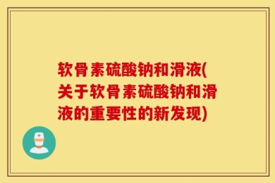 软骨素硫酸钠和滑液(关于软骨素硫酸钠和滑液的重要性的新发现)