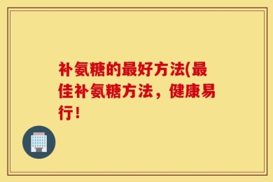 补氨糖的最好方法(最佳补氨糖方法，健康易行！