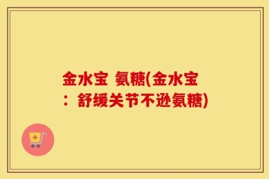 金水宝 氨糖(金水宝：舒缓关节不逊氨糖)