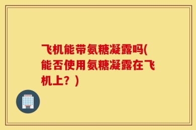 飞机能带氨糖凝露吗(能否使用氨糖凝露在飞机上？)