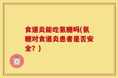 食道炎能吃氨糖吗(氨糖对食道炎患者是否安全？)