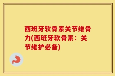 西班牙软骨素关节维骨力(西班牙软骨素：关节维护必备)