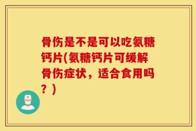 骨伤是不是可以吃氨糖钙片(氨糖钙片可缓解骨伤症状，适合食用吗？)