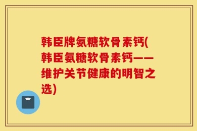 韩臣牌氨糖软骨素钙(韩臣氨糖软骨素钙——维护关节健康的明智之选)