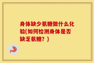 身体缺少氨糖做什么化验(如何检测身体是否缺乏氨糖？)