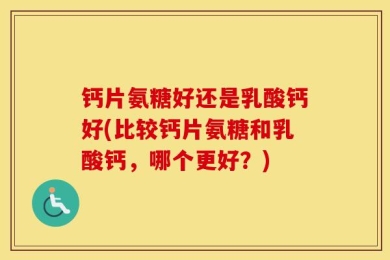 钙片氨糖好还是乳酸钙好(比较钙片氨糖和乳酸钙，哪个更好？)