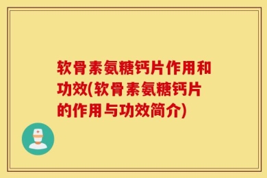 软骨素氨糖钙片作用和功效(软骨素氨糖钙片的作用与功效简介)