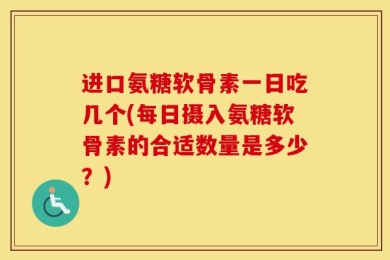 进口氨糖软骨素一日吃几个(每日摄入氨糖软骨素的合适数量是多少？)