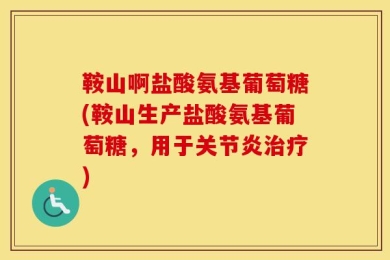 鞍山啊盐酸氨基葡萄糖(鞍山生产盐酸氨基葡萄糖，用于关节炎治疗)