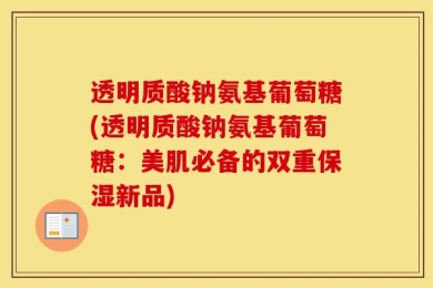 透明质酸钠氨基葡萄糖(透明质酸钠氨基葡萄糖：美肌必备的双重保湿新品)
