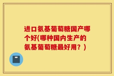 进口氨基葡萄糖国产哪个好(哪种国内生产的氨基葡萄糖最好用？)