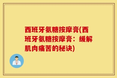 西班牙氨糖按摩膏(西班牙氨糖按摩膏：缓解肌肉痛苦的秘诀)