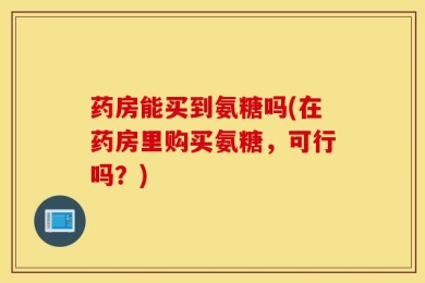 药房能买到氨糖吗(在药房里购买氨糖，可行吗？)