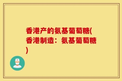 香港产的氨基葡萄糖(香港制造：氨基葡萄糖)