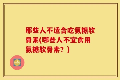 那些人不适合吃氨糖软骨素(哪些人不宜食用氨糖软骨素？)
