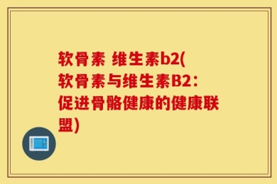 软骨素 维生素b2(软骨素与维生素B2：促进骨骼健康的健康联盟)