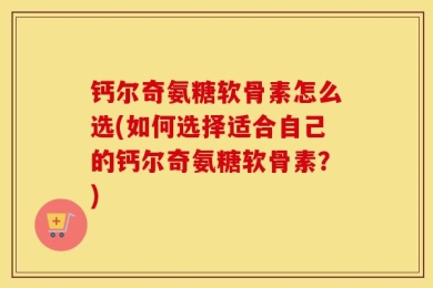 钙尔奇氨糖软骨素怎么选(如何选择适合自己的钙尔奇氨糖软骨素？)