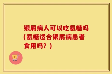 银屑病人可以吃氨糖吗(氨糖适合银屑病患者食用吗？)