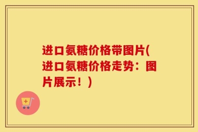 进口氨糖价格带图片(进口氨糖价格走势：图片展示！)