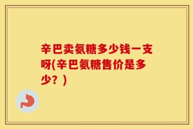 辛巴卖氨糖多少钱一支呀(辛巴氨糖售价是多少？)