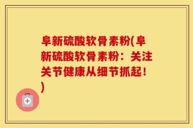 阜新硫酸软骨素粉(阜新硫酸软骨素粉：关注关节健康从细节抓起！)