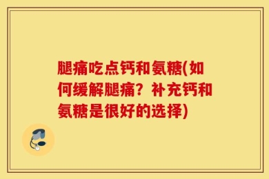 腿痛吃点钙和氨糖(如何缓解腿痛？补充钙和氨糖是很好的选择)