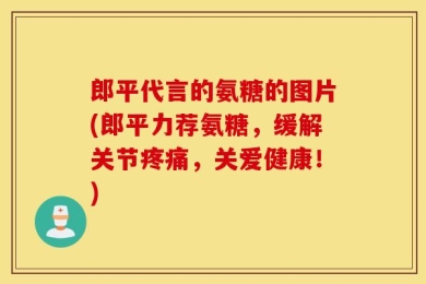 郎平代言的氨糖的图片(郎平力荐氨糖，缓解关节疼痛，关爱健康！)