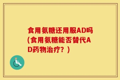 食用氨糖还用服AD吗(食用氨糖能否替代AD药物治疗？)