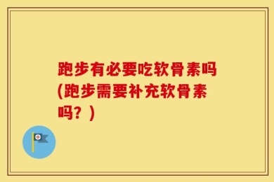 跑步有必要吃软骨素吗(跑步需要补充软骨素吗？)