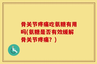 骨关节疼痛吃氨糖有用吗(氨糖是否有效缓解骨关节疼痛？)