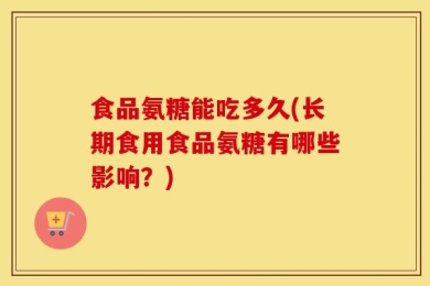 食品氨糖能吃多久(长期食用食品氨糖有哪些影响？)